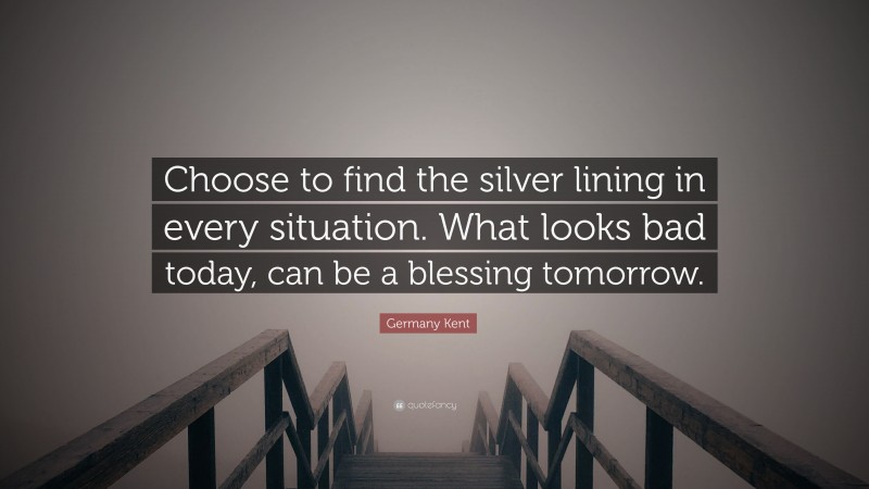 Germany Kent Quote: “Choose to find the silver lining in every situation. What looks bad today, can be a blessing tomorrow.”