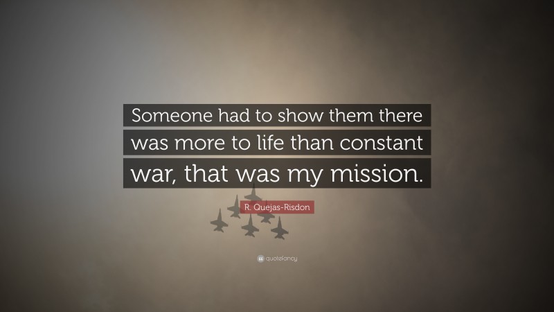 R. Quejas-Risdon Quote: “Someone had to show them there was more to life than constant war, that was my mission.”