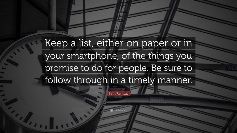 Beth Ramsay Quote: “Keep a list, either on paper or in your smartphone, of the things you promise to do for people. Be sure to follow through in a timely manner.”