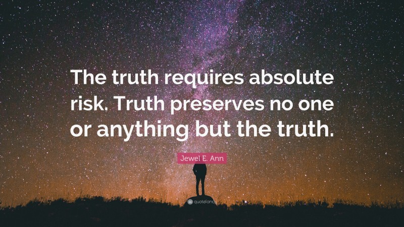 Jewel E. Ann Quote: “The truth requires absolute risk. Truth preserves no one or anything but the truth.”