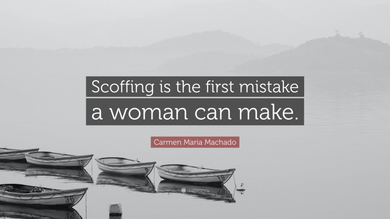 Carmen Maria Machado Quote: “Scoffing is the first mistake a woman can make.”