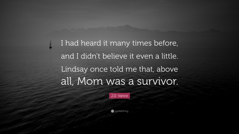 J.D. Vance Quote: “I had heard it many times before, and I didn’t believe it even a little. Lindsay once told me that, above all, Mom was a survivor.”