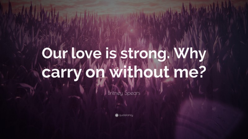 Britney Spears Quote: “Our love is strong. Why carry on without me?”
