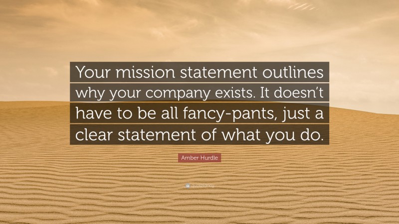 Amber Hurdle Quote: “Your mission statement outlines why your company exists. It doesn’t have to be all fancy-pants, just a clear statement of what you do.”