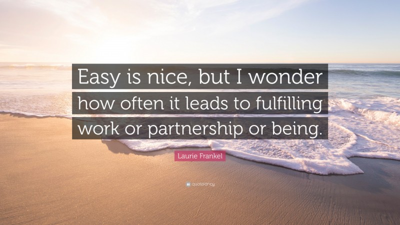 Laurie Frankel Quote: “Easy is nice, but I wonder how often it leads to fulfilling work or partnership or being.”