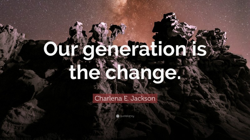 Charlena E. Jackson Quote: “Our generation is the change.”