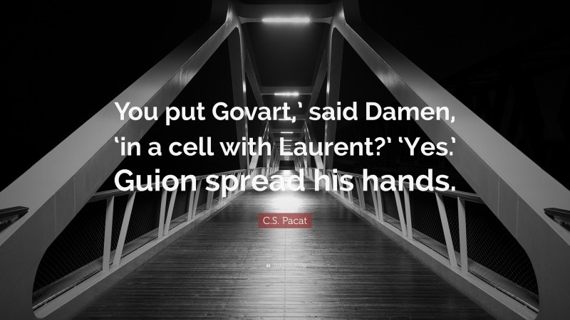 C.S. Pacat Quote: “You put Govart,’ said Damen, ‘in a cell with Laurent?’ ‘Yes.’ Guion spread his hands.”