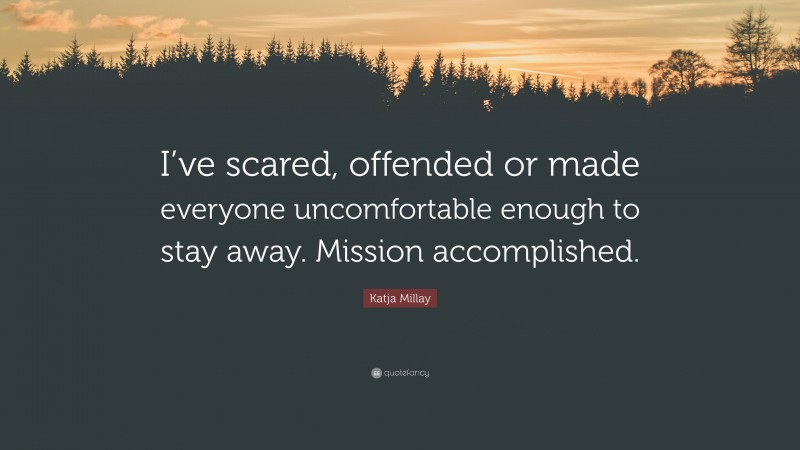 Katja Millay Quote: “I’ve scared, offended or made everyone uncomfortable enough to stay away. Mission accomplished.”