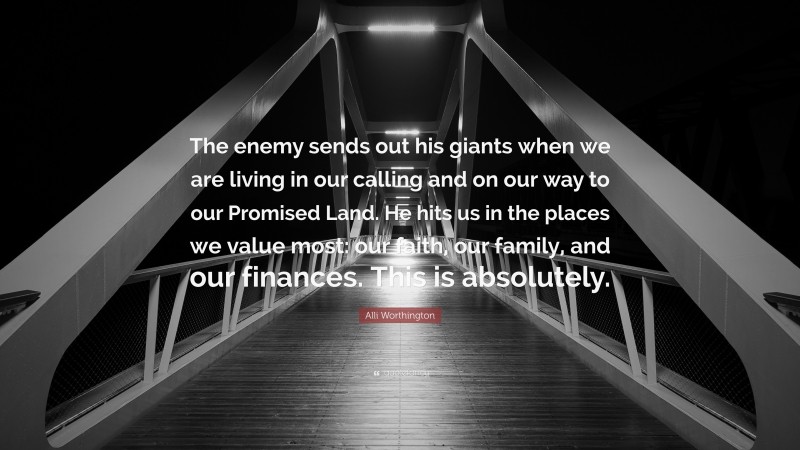 Alli Worthington Quote: “The enemy sends out his giants when we are living in our calling and on our way to our Promised Land. He hits us in the places we value most: our faith, our family, and our finances. This is absolutely.”