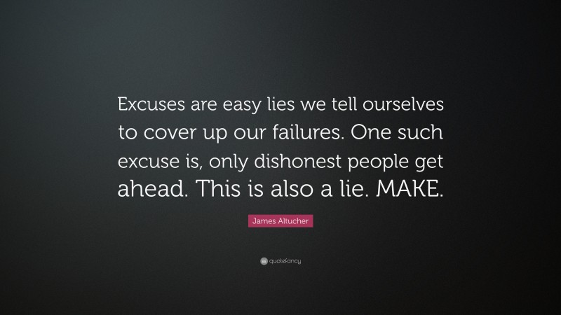 James Altucher Quote: “Excuses are easy lies we tell ourselves to cover up our failures. One such excuse is, only dishonest people get ahead. This is also a lie. MAKE.”