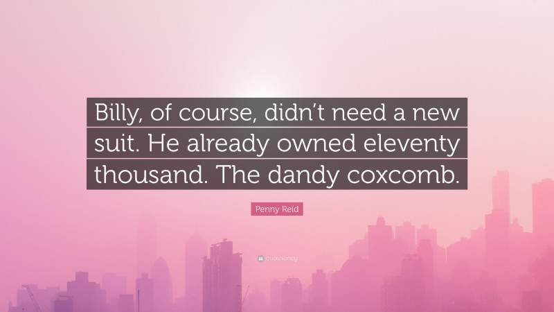 Penny Reid Quote: “Billy, of course, didn’t need a new suit. He already owned eleventy thousand. The dandy coxcomb.”