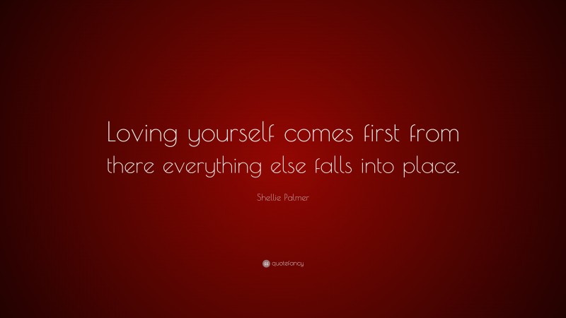 Shellie Palmer Quote: “Loving yourself comes first from there everything else falls into place.”