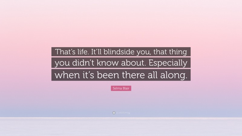 Selma Blair Quote: “That’s life. It’ll blindside you, that thing you didn’t know about. Especially when it’s been there all along.”