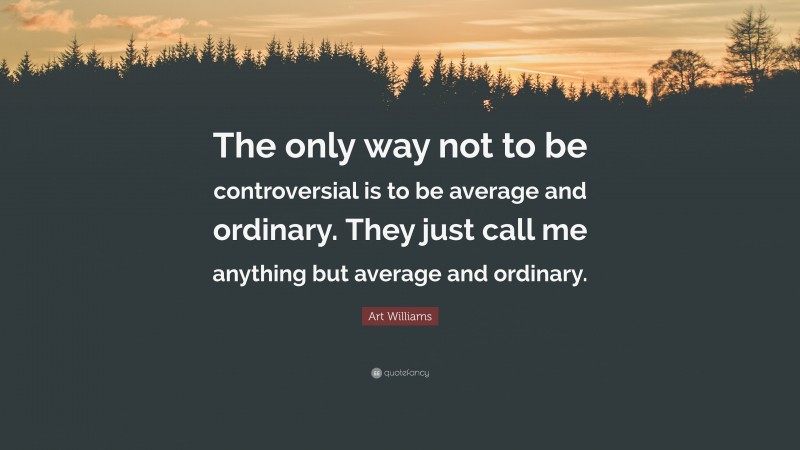 Art Williams Quote: “The only way not to be controversial is to be average and ordinary. They just call me anything but average and ordinary.”