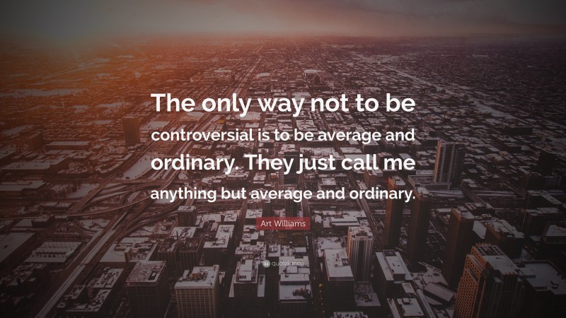Art Williams Quote: “The only way not to be controversial is to be average and ordinary. They just call me anything but average and ordinary.”