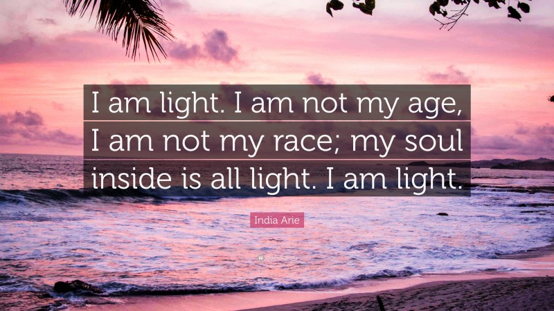 India Arie Quote: “I am light. I am not my age, I am not my race; my soul inside is all light. I am light.”