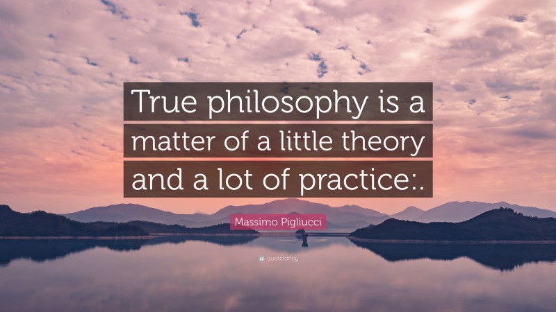 Massimo Pigliucci Quote: “True philosophy is a matter of a little theory and a lot of practice:.”