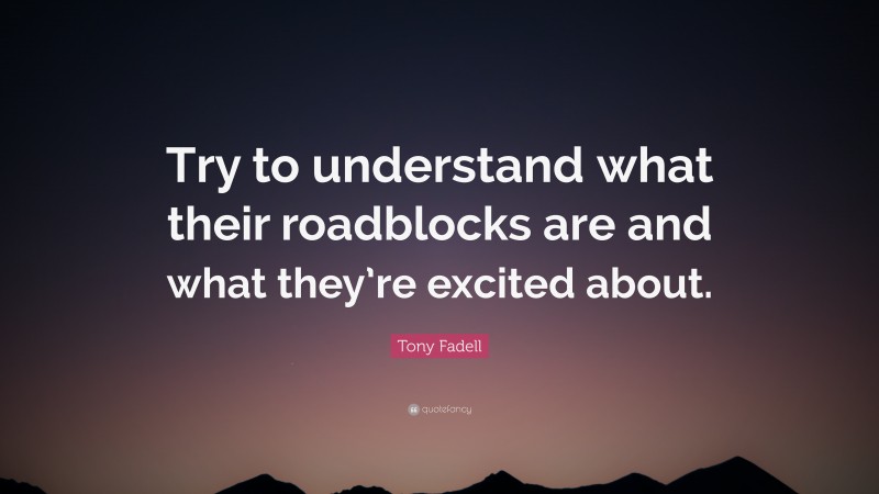 Tony Fadell Quote: “Try to understand what their roadblocks are and what they’re excited about.”