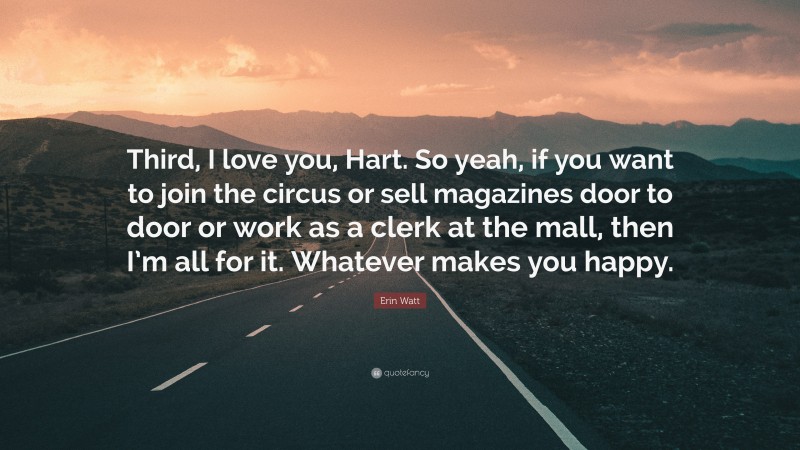Erin Watt Quote: “Third, I love you, Hart. So yeah, if you want to join the circus or sell magazines door to door or work as a clerk at the mall, then I’m all for it. Whatever makes you happy.”