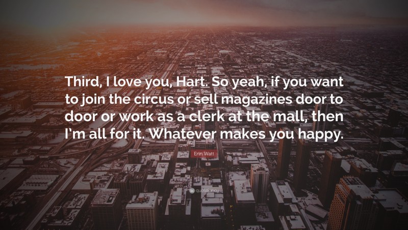 Erin Watt Quote: “Third, I love you, Hart. So yeah, if you want to join the circus or sell magazines door to door or work as a clerk at the mall, then I’m all for it. Whatever makes you happy.”