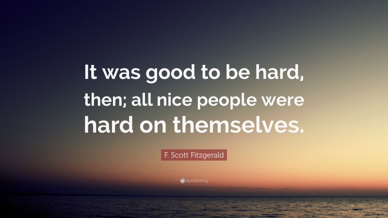 F. Scott Fitzgerald Quote: “It was good to be hard, then; all nice people were hard on themselves.”