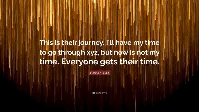 Martha N. Beck Quote: “This is their journey. I’ll have my time to go through xyz, but now is not my time. Everyone gets their time.”