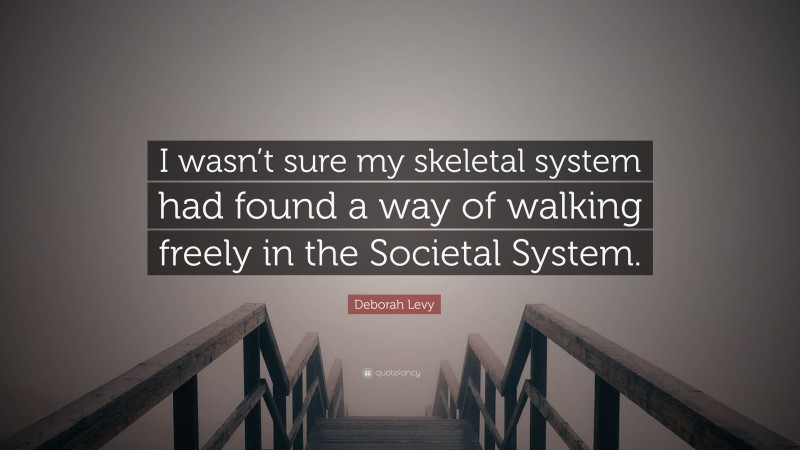Deborah Levy Quote: “I wasn’t sure my skeletal system had found a way of walking freely in the Societal System.”