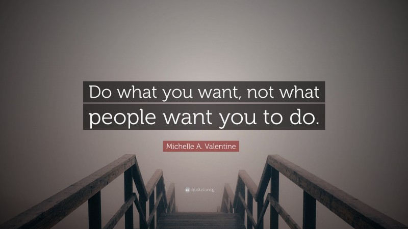 Michelle A. Valentine Quote: “Do what you want, not what people want you to do.”