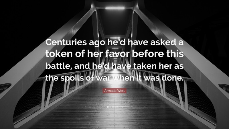Armada West Quote: “Centuries ago he’d have asked a token of her favor before this battle, and he’d have taken her as the spoils of war when it was done.”