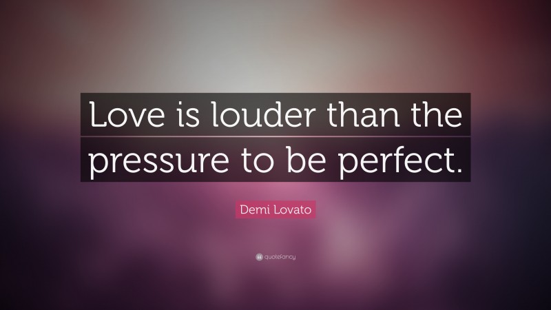 Demi Lovato Quote: “Love is louder than the pressure to be perfect.”