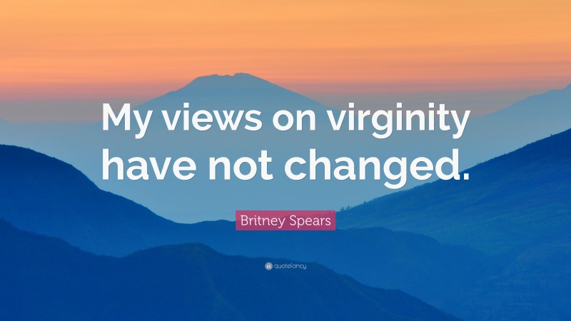 Britney Spears Quote: “My views on virginity have not changed.”