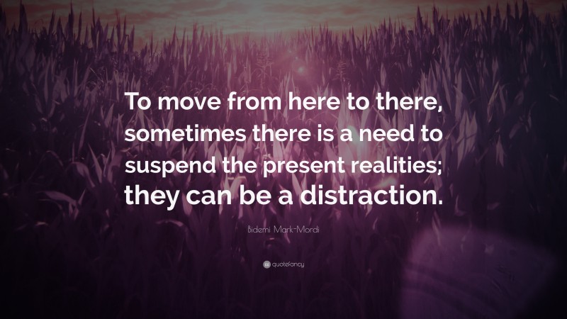 Bidemi Mark-Mordi Quote: “To move from here to there, sometimes there is a need to suspend the present realities; they can be a distraction.”