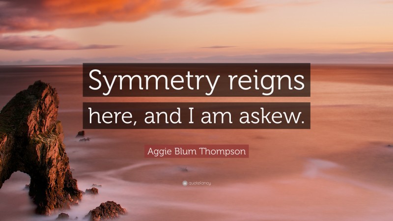 Aggie Blum Thompson Quote: “Symmetry reigns here, and I am askew.”