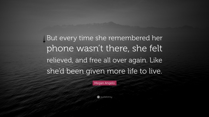 Megan Angelo Quote: “But every time she remembered her phone wasn’t there, she felt relieved, and free all over again. Like she’d been given more life to live.”