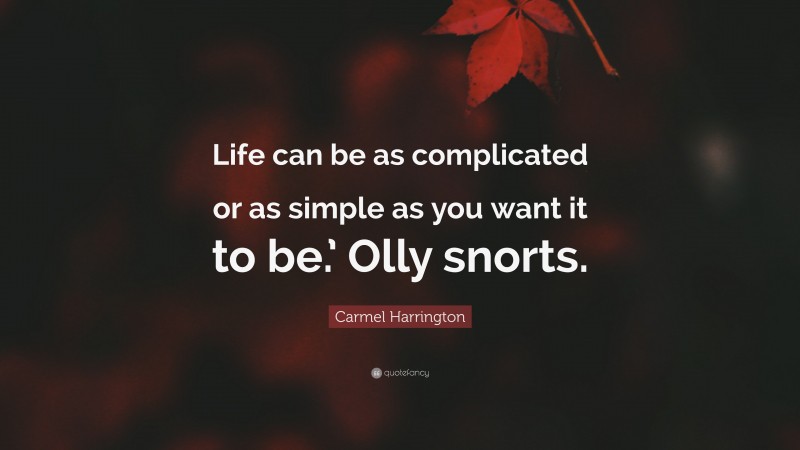 Carmel Harrington Quote: “Life can be as complicated or as simple as you want it to be.’ Olly snorts.”