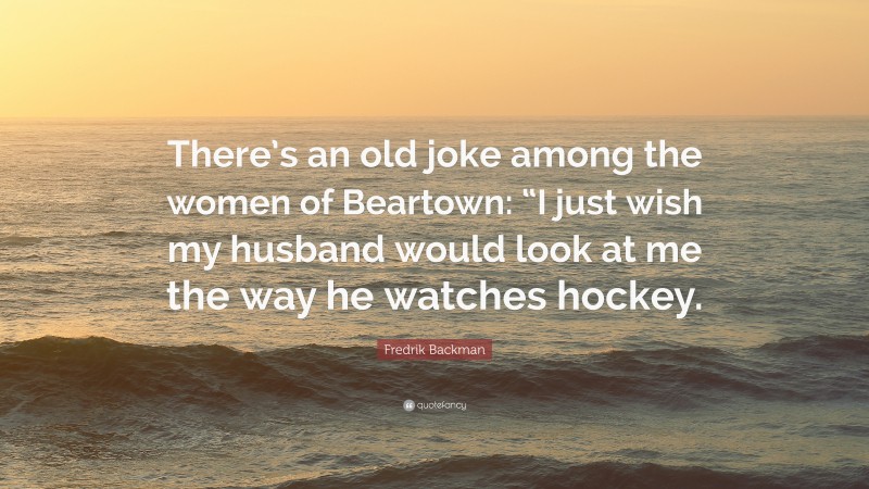 Fredrik Backman Quote: “There’s an old joke among the women of Beartown: “I just wish my husband would look at me the way he watches hockey.”