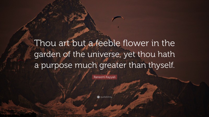 Raneem Kayyali Quote: “Thou art but a feeble flower in the garden of the universe, yet thou hath a purpose much greater than thyself.”