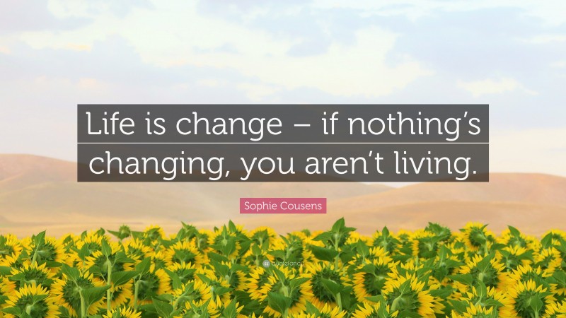 Sophie Cousens Quote: “Life is change – if nothing’s changing, you aren’t living.”