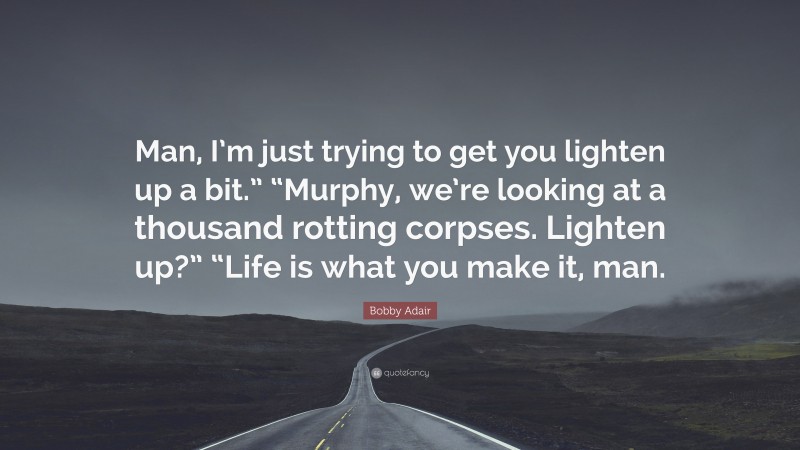 Bobby Adair Quote: “Man, I’m just trying to get you lighten up a bit.” “Murphy, we’re looking at a thousand rotting corpses. Lighten up?” “Life is what you make it, man.”