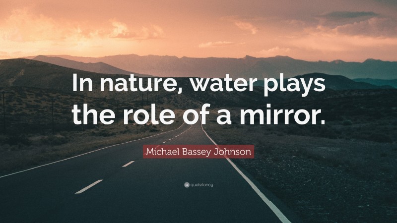 Michael Bassey Johnson Quote: “In nature, water plays the role of a mirror.”
