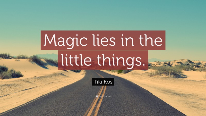 Tiki Kos Quote: “Magic lies in the little things.”