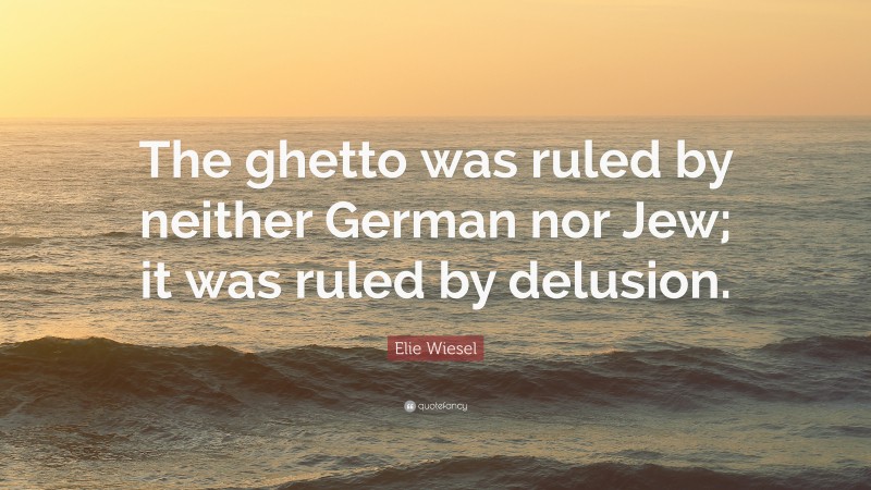 Elie Wiesel Quote: “The ghetto was ruled by neither German nor Jew; it was ruled by delusion.”