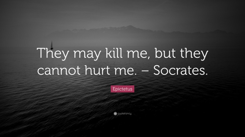 Epictetus Quote: “They may kill me, but they cannot hurt me. – Socrates.”