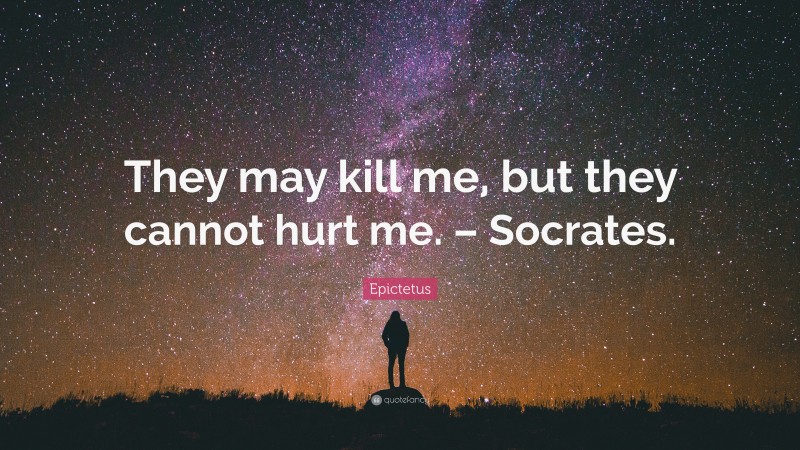 Epictetus Quote: “They may kill me, but they cannot hurt me. – Socrates.”