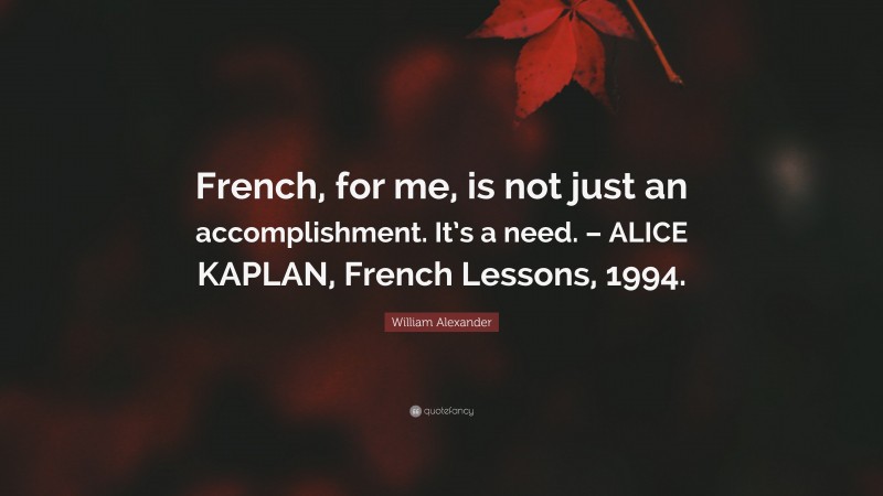 William Alexander Quote: “French, for me, is not just an accomplishment. It’s a need. – ALICE KAPLAN, French Lessons, 1994.”