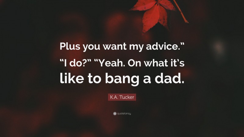 K.A. Tucker Quote: “Plus you want my advice.” “I do?” “Yeah. On what it’s like to bang a dad.”