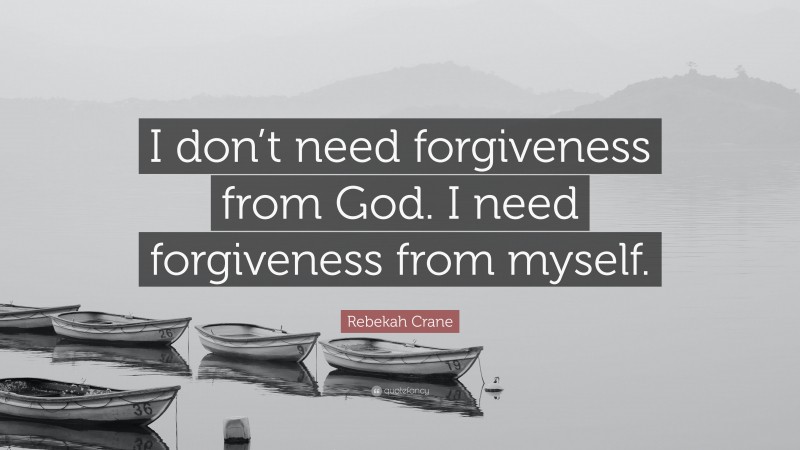 Rebekah Crane Quote: “I don’t need forgiveness from God. I need forgiveness from myself.”