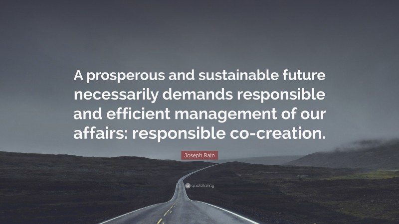 Joseph Rain Quote: “A prosperous and sustainable future necessarily demands responsible and efficient management of our affairs: responsible co-creation.”