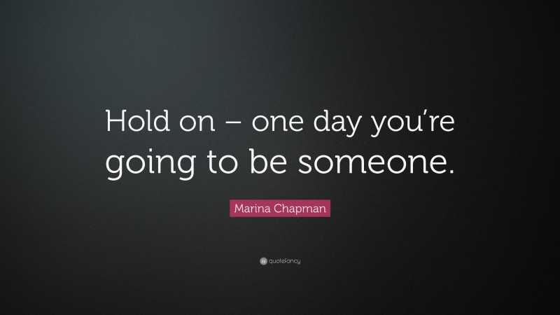 Marina Chapman Quote: “Hold on – one day you’re going to be someone.”