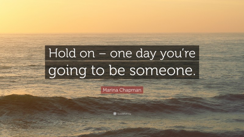 Marina Chapman Quote: “Hold on – one day you’re going to be someone.”